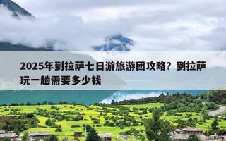 2025年到拉萨七日游旅游团攻略？到拉萨玩一趟需要多少钱