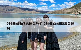5月西藏玩7天适合吗？5月去西藏旅游合适吗