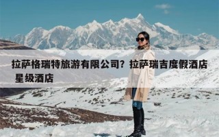拉萨格瑞特旅游有限公司？拉萨瑞吉度假酒店 星级酒店