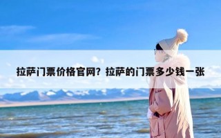 拉萨门票价格官网？拉萨的门票多少钱一张