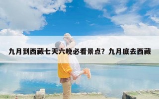 九月到西藏七天六晚必看景点？九月底去西藏