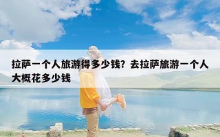 拉萨一个人旅游得多少钱？去拉萨旅游一个人大概花多少钱