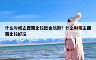 什么时候去西藏比较适合旅游？什么时候去西藏比较好玩