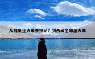 从哪里坐火车去拉萨？到西藏坐哪趟火车