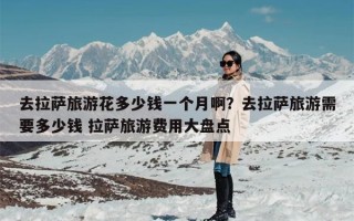 去拉萨旅游花多少钱一个月啊？去拉萨旅游需要多少钱 拉萨旅游费用大盘点