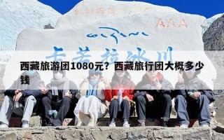 西藏旅游团1080元？西藏旅行团大概多少钱