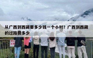 从广西到西藏要多少钱一个小时？广西到西藏的过路费多少