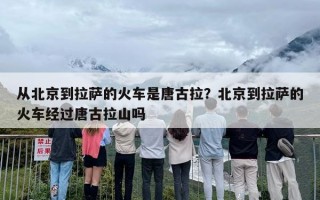 从北京到拉萨的火车是唐古拉？北京到拉萨的火车经过唐古拉山吗