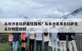 从长沙去拉萨最佳路线？从长沙出发去拉萨怎么计划比较好