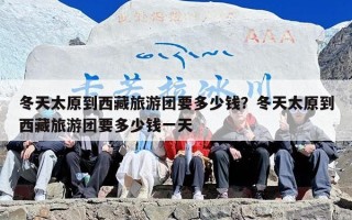 冬天太原到西藏旅游团要多少钱？冬天太原到西藏旅游团要多少钱一天
