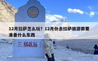 12月拉萨怎么玩？12月份去拉萨旅游需要准备什么东西