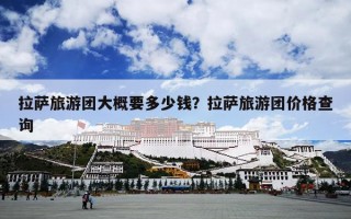 拉萨旅游团大概要多少钱？拉萨旅游团价格查询