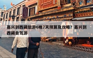 嘉兴到西藏旅游6晚7天预算及攻略？嘉兴到西藏自驾游
