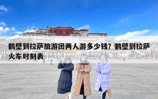 鹤壁到拉萨旅游团两人游多少钱？鹤壁到拉萨火车时刻表