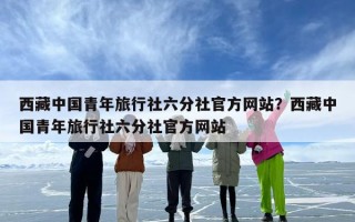 西藏中国青年旅行社六分社官方网站？西藏中国青年旅行社六分社官方网站
