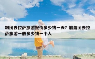 跟团去拉萨旅游报价多少钱一天？旅游团去拉萨旅游一般多少钱一个人