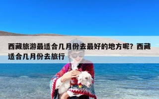 西藏旅游最适合几月份去最好的地方呢？西藏适合几月份去旅行