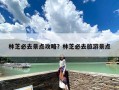 林芝必去景点攻略？林芝必去旅游景点