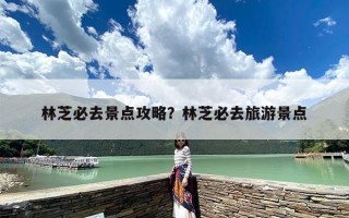 林芝必去景点攻略？林芝必去旅游景点