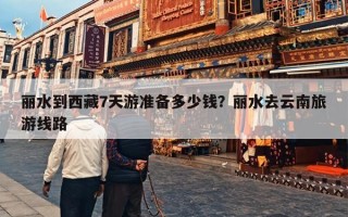 丽水到西藏7天游准备多少钱？丽水去云南旅游线路