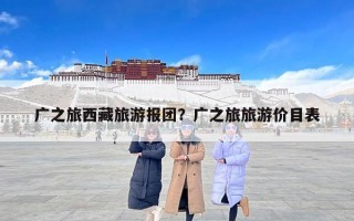 广之旅西藏旅游报团？广之旅旅游价目表