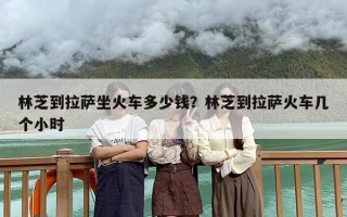 林芝到拉萨坐火车多少钱？林芝到拉萨火车几个小时