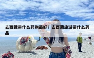 去西藏带什么药物最好？去西藏旅游带什么药品