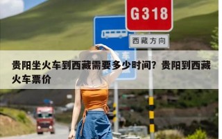 贵阳坐火车到西藏需要多少时间？贵阳到西藏火车票价