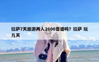 拉萨7天旅游两人2600靠谱吗？拉萨 玩几天