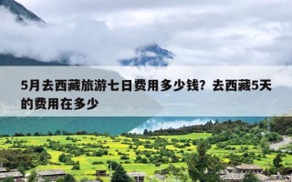 5月去西藏旅游七日费用多少钱？去西藏5天的费用在多少
