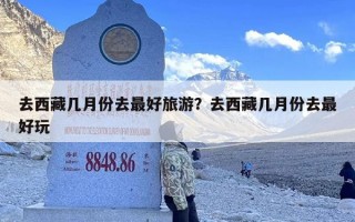 去西藏几月份去最好旅游？去西藏几月份去最好玩