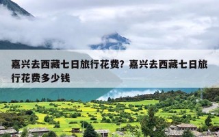 嘉兴去西藏七日旅行花费？嘉兴去西藏七日旅行花费多少钱