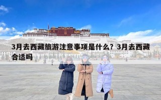 3月去西藏旅游注意事项是什么？3月去西藏合适吗