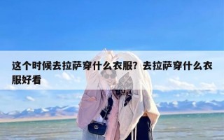 这个时候去拉萨穿什么衣服？去拉萨穿什么衣服好看