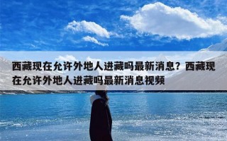 西藏现在允许外地人进藏吗最新消息？西藏现在允许外地人进藏吗最新消息视频