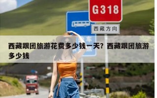 西藏跟团旅游花费多少钱一天？西藏跟团旅游多少钱