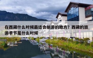 在西藏什么时候最适合旅游的地方？西藏的旅游季节是什么时候