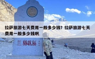 拉萨旅游七天费用一般多少钱？拉萨旅游七天费用一般多少钱啊