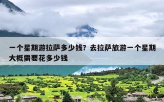 一个星期游拉萨多少钱？去拉萨旅游一个星期大概需要花多少钱