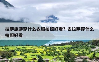 拉萨旅游穿什么衣服拍照好看？去拉萨穿什么拍照好看
