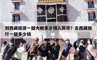 到西藏旅游一趟大概多少钱人民币？去西藏旅行一趟多少钱