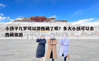 小孩子几岁可以游西藏了呢？多大小孩可以去西藏旅游
