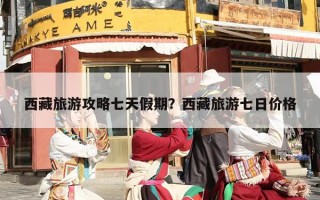 西藏旅游攻略七天假期？西藏旅游七日价格
