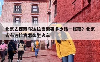 北京去西藏布达拉宫需要多少钱一张票？北京去布达拉宫怎么坐火车