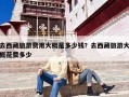 去西藏旅游费用大概是多少钱？去西藏旅游大概花费多少