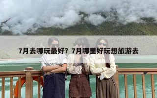 7月去哪玩最好？7月哪里好玩想旅游去