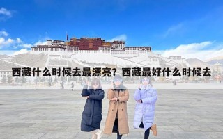 西藏什么时候去最漂亮？西藏最好什么时候去