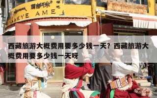 西藏旅游大概费用要多少钱一天？西藏旅游大概费用要多少钱一天呀