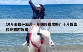 10月去拉萨旅游一星期路线攻略？十月份去拉萨旅游攻略