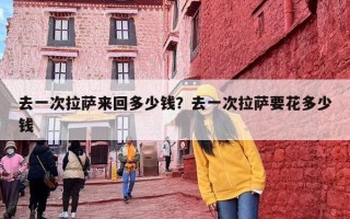 去一次拉萨来回多少钱？去一次拉萨要花多少钱